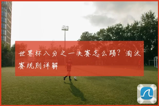 世界杯八分之一决赛怎么踢?淘汰赛规则详解