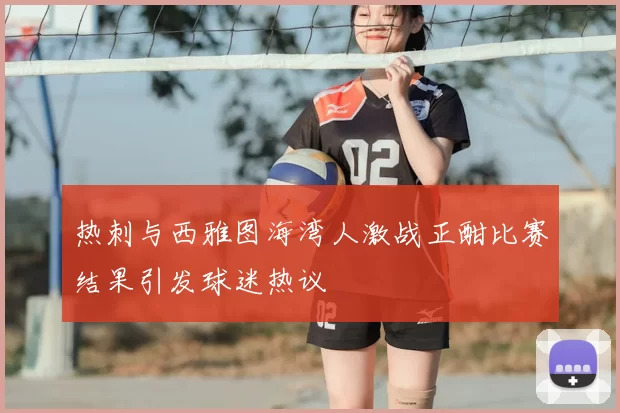 热刺与西雅图海湾人激战正酣比赛结果引发球迷热议