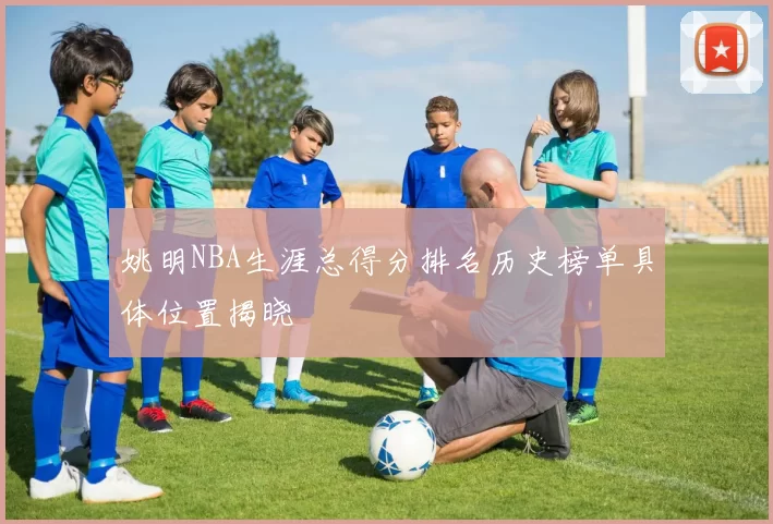 姚明NBA生涯总得分排名历史榜单具体位置揭晓