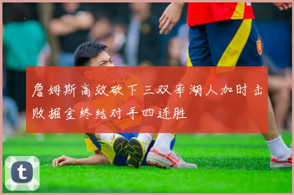 詹姆斯高效砍下三双率湖人加时击败掘金终结对手四连胜