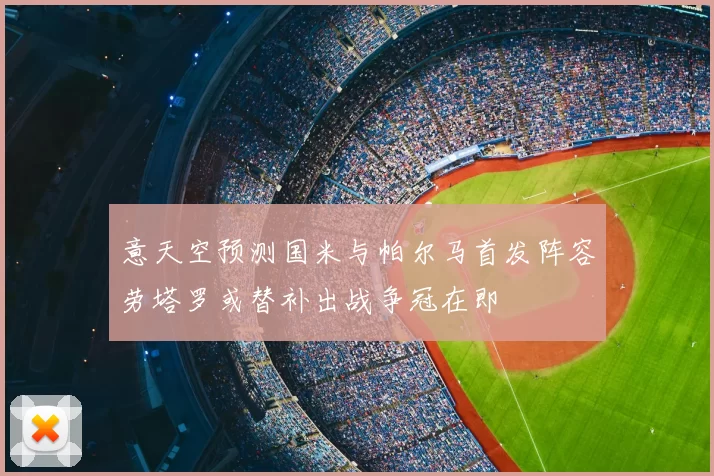 意天空预测国米与帕尔马首发阵容劳塔罗或替补出战争冠在即