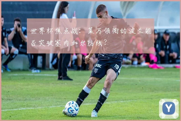 世界杯焦点战：莱万领衔的波兰能否突破塞内加尔防线？