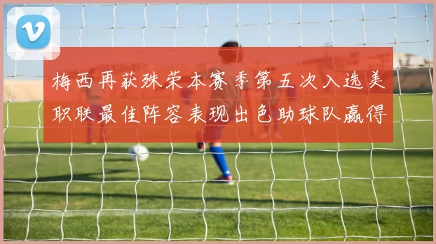 梅西再获殊荣本赛季第五次入选美职联最佳阵容表现出色助球队赢得胜利