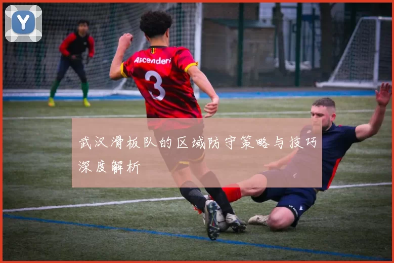 武汉滑板队的区域防守策略与技巧深度解析