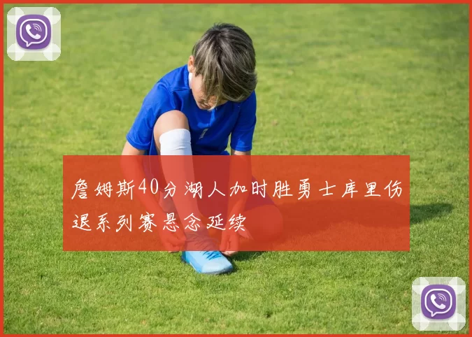 詹姆斯40分湖人加时胜勇士库里伤退系列赛悬念延续