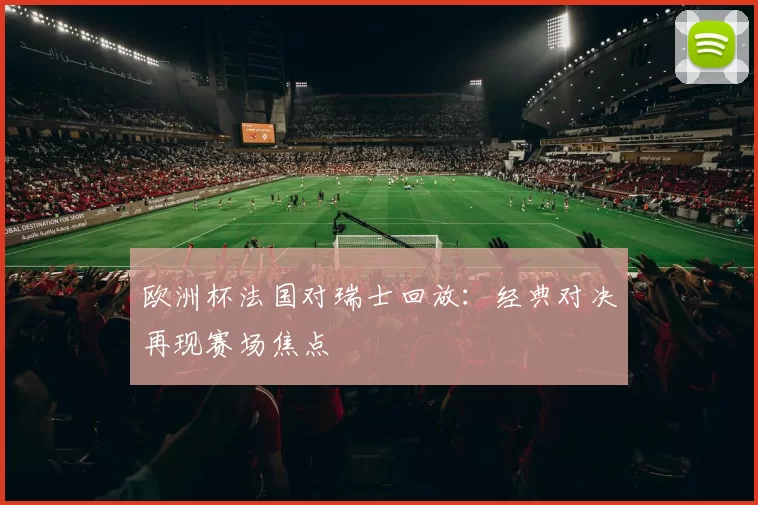 欧洲杯法国对瑞士回放:经典对决再现赛场焦点