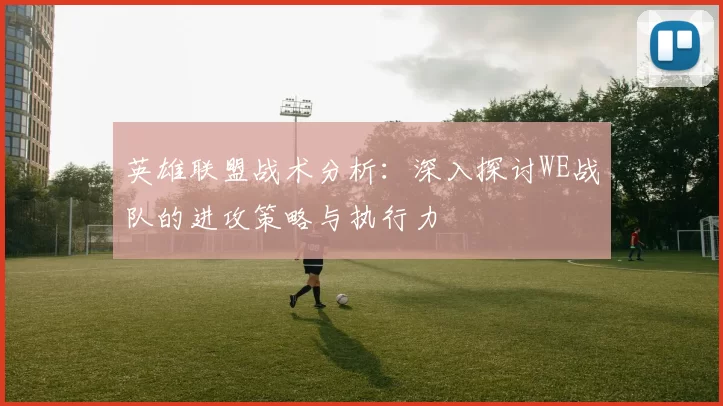 英雄联盟战术分析:深入探讨WE战队的进攻策略与执行力