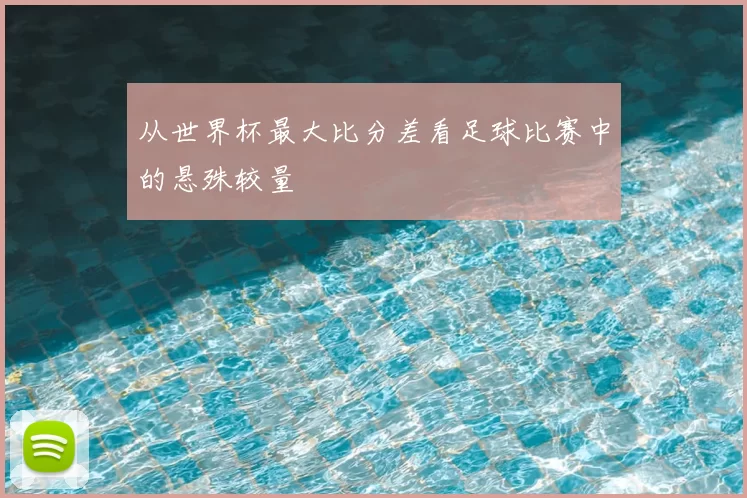 从世界杯最大比分差看足球比赛中的悬殊较量