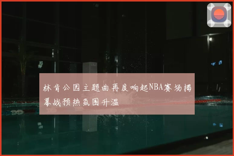 林肯公园主题曲再度响起NBA赛场揭幕战预热氛围升温