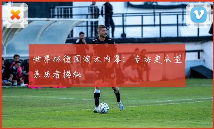 世界杯德国淘汰内幕：专访更衣室亲历者揭秘
