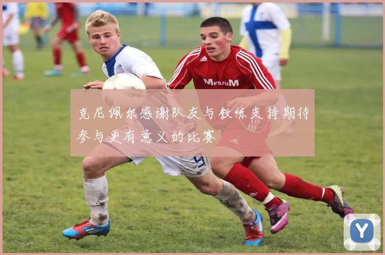 克尼佩尔感谢队友与教练支持期待参与更有意义的比赛