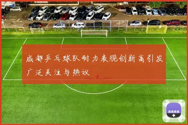 成都乒乓球队耐力表现创新高引发广泛关注与热议