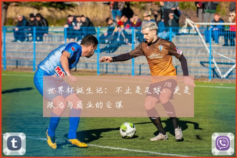 世界杯诞生记:不止是足球,更是政治与商业的合谋