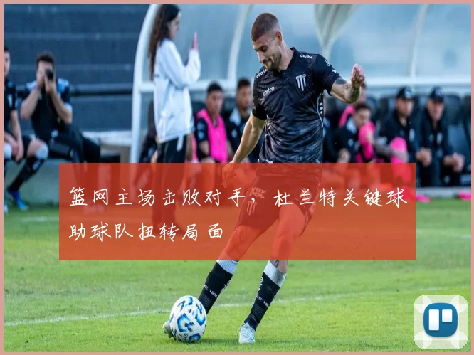篮网主场击败对手，杜兰特关键球助球队扭转局面