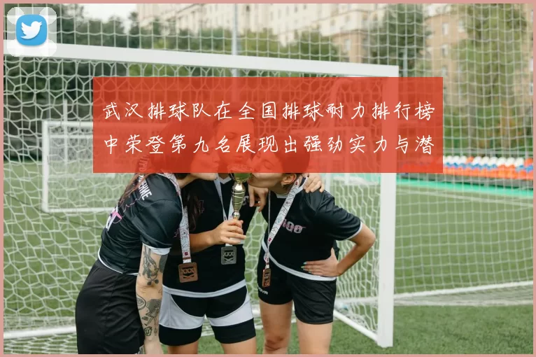 武汉排球队在全国排球耐力排行榜中荣登第九名展现出强劲实力与潜力