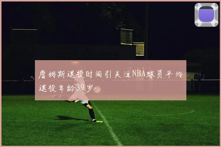 詹姆斯退役时间引关注NBA球员平均退役年龄39岁
