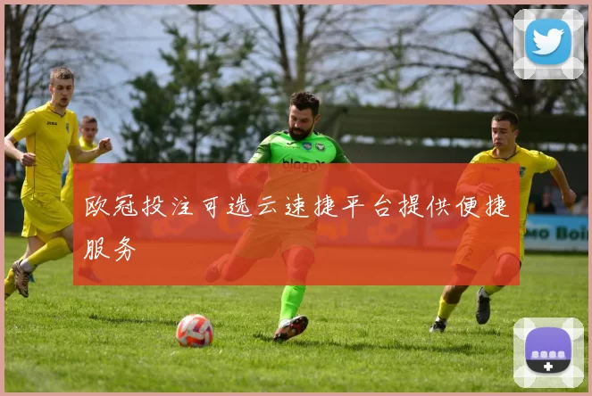 欧冠投注可选云速捷平台提供便捷服务