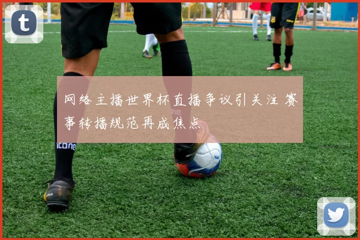 网络主播世界杯直播争议引关注 赛事转播规范再成焦点