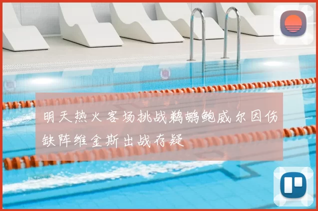 明天热火客场挑战鹈鹕鲍威尔因伤缺阵维金斯出战存疑