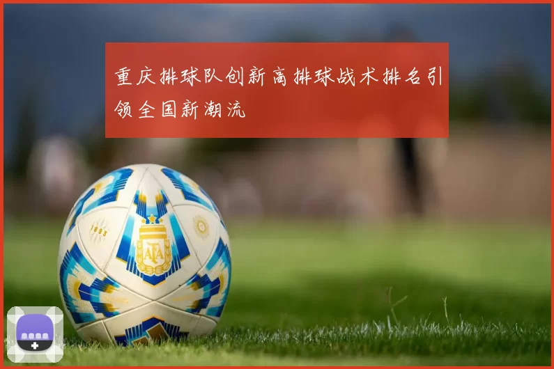 重庆排球队创新高排球战术排名引领全国新潮流