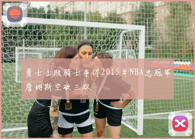 勇士击败骑士夺得2015年NBA总冠军詹姆斯空砍三双