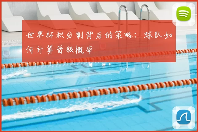 世界杯积分制背后的策略：球队如何计算晋级概率
