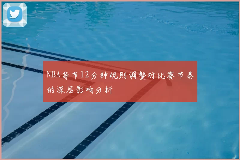 NBA每节12分钟规则调整对比赛节奏的深层影响分析