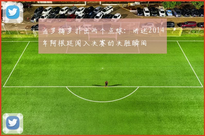 当罗梅罗扑出两个点球:讲述2014年阿根廷闯入决赛的决胜瞬间