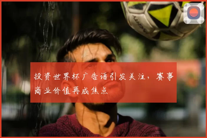 投资世界杯广告语引发关注,赛事商业价值再成焦点
