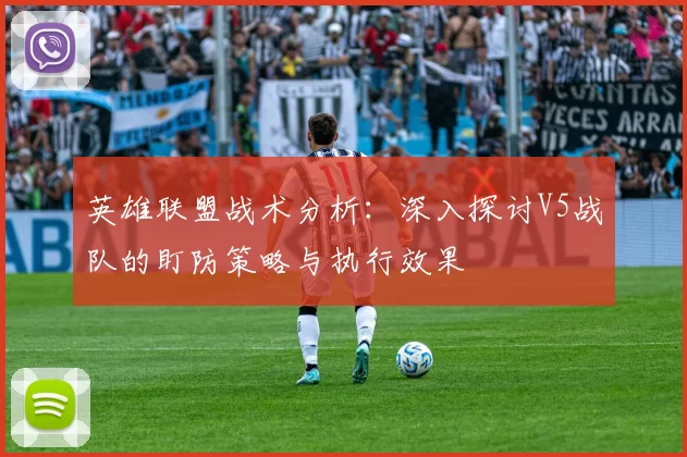 英雄联盟战术分析：深入探讨V5战队的盯防策略与执行效果