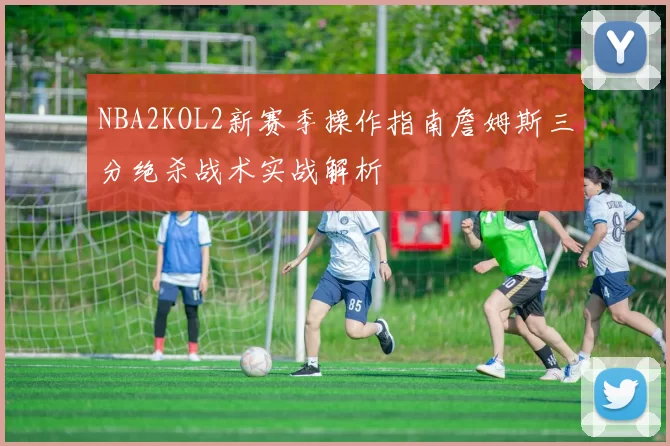 NBA2KOL2新赛季操作指南詹姆斯三分绝杀战术实战解析