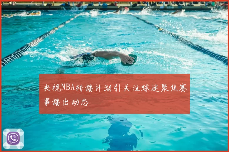 央视NBA转播计划引关注球迷聚焦赛事播出动态