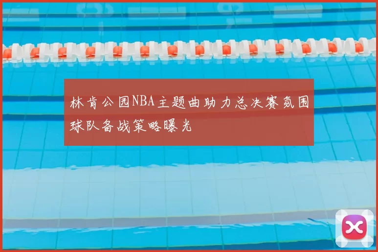 林肯公园NBA主题曲助力总决赛氛围球队备战策略曝光