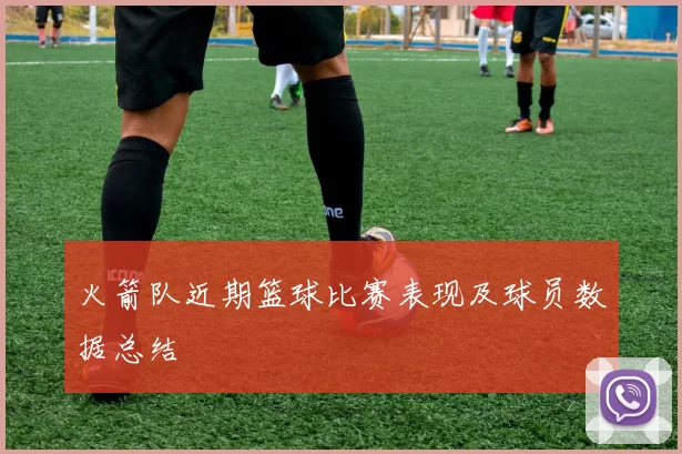 火箭队近期篮球比赛表现及球员数据总结