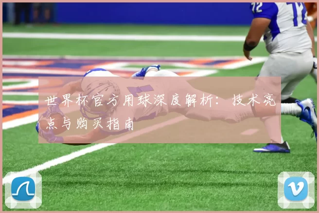世界杯官方用球深度解析:技术亮点与购买指南