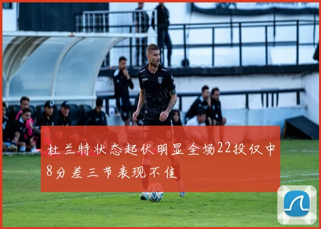 杜兰特状态起伏明显全场22投仅中8分差三节表现不佳
