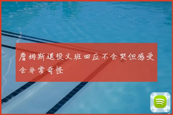 詹姆斯退役文班回应不会哭但感受会非常奇怪
