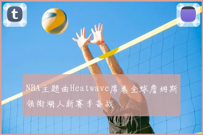 NBA主题曲Heatwave席卷全球詹姆斯领衔湖人新赛季备战