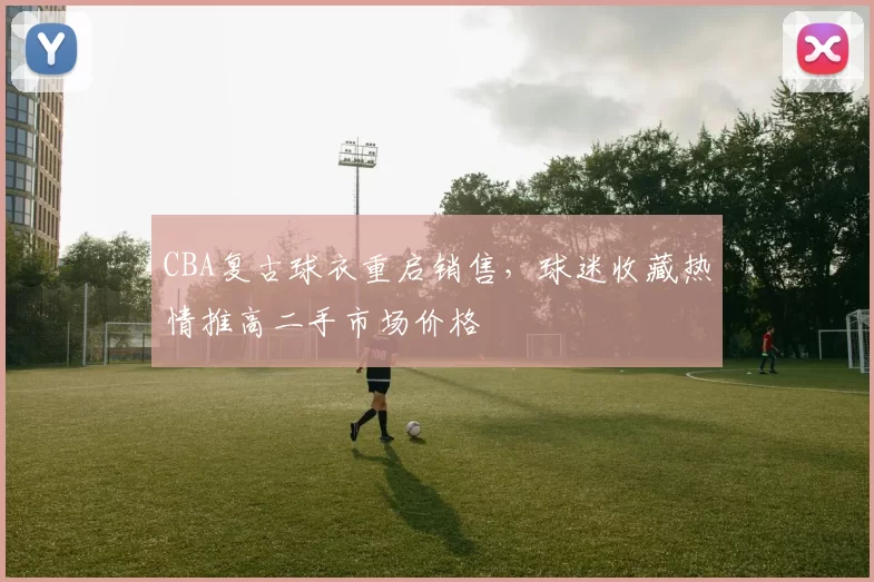 CBA复古球衣重启销售，球迷收藏热情推高二手市场价格