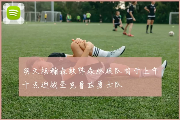 明天杨瀚森缺阵森林狼队将于上午十点迎战圣克鲁兹勇士队