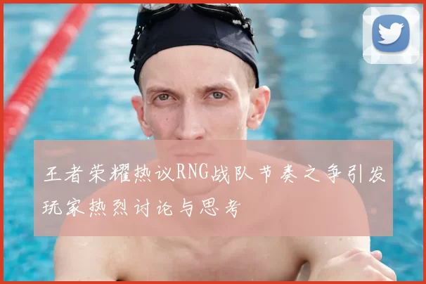 王者荣耀热议RNG战队节奏之争引发玩家热烈讨论与思考