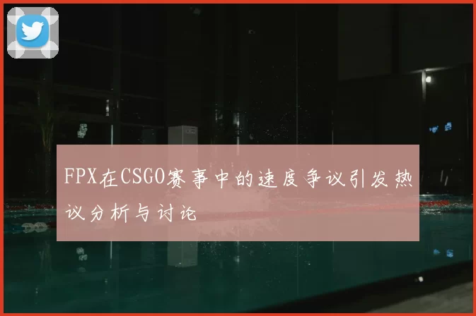 FPX在CSGO赛事中的速度争议引发热议分析与讨论