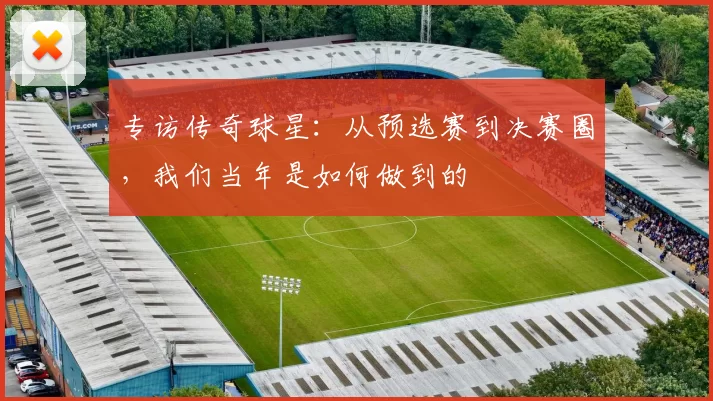 专访传奇球星：从预选赛到决赛圈，我们当年是如何做到的
