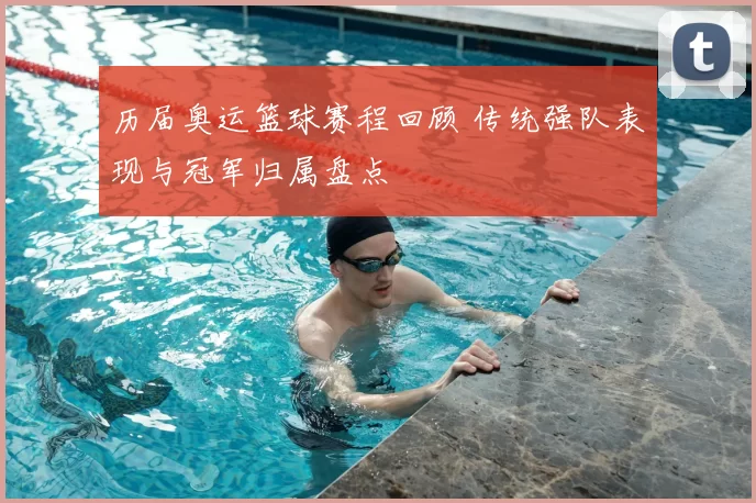 历届奥运篮球赛程回顾 传统强队表现与冠军归属盘点