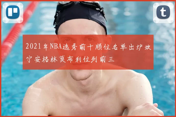 2021年NBA选秀前十顺位名单出炉坎宁安格林莫布利位列前三