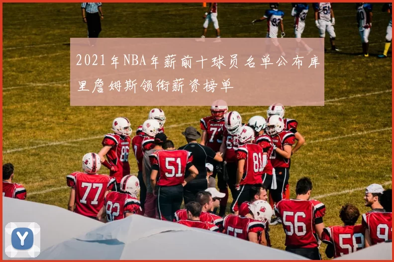2021年NBA年薪前十球员名单公布库里詹姆斯领衔薪资榜单
