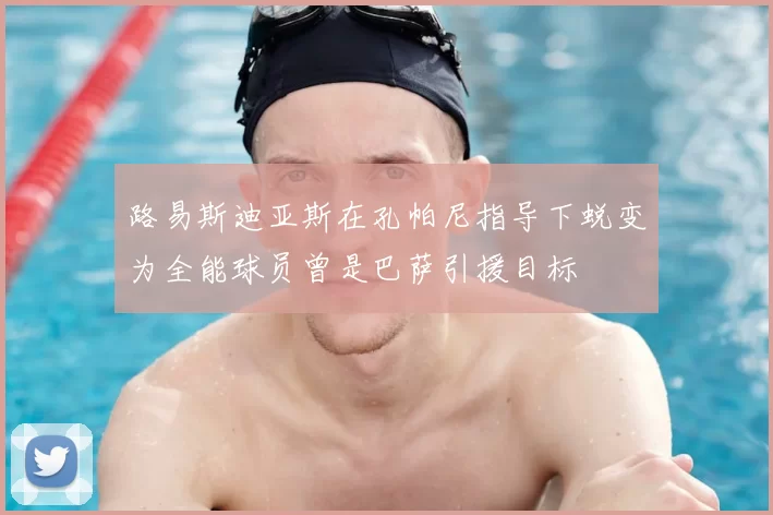 路易斯迪亚斯在孔帕尼指导下蜕变为全能球员曾是巴萨引援目标