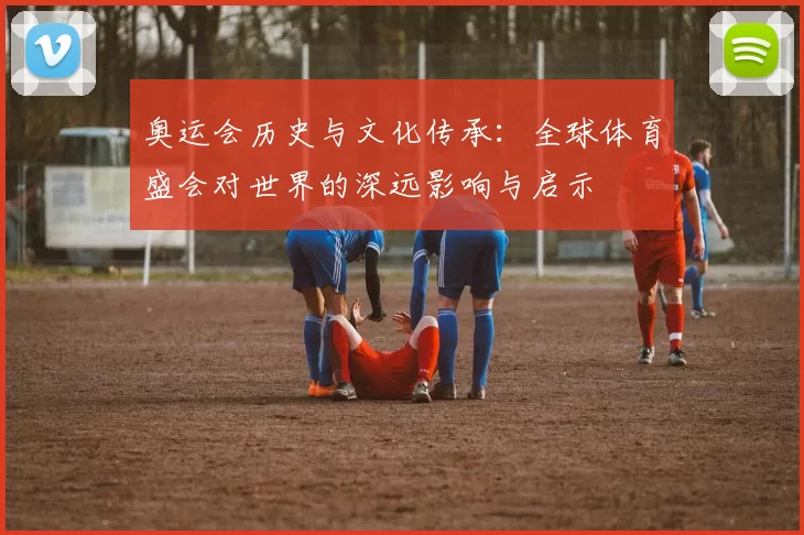 奥运会历史与文化传承：全球体育盛会对世界的深远影响与启示