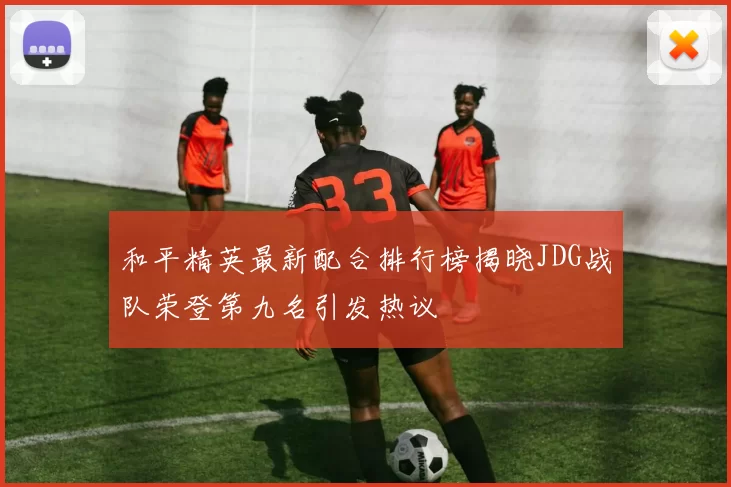 和平精英最新配合排行榜揭晓JDG战队荣登第九名引发热议