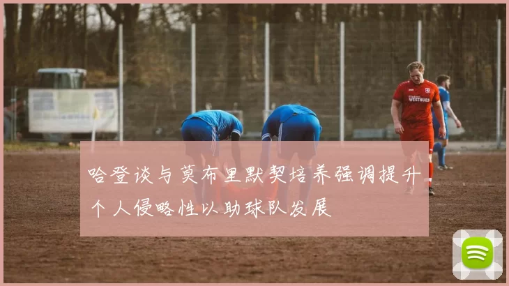 哈登谈与莫布里默契培养强调提升个人侵略性以助球队发展
